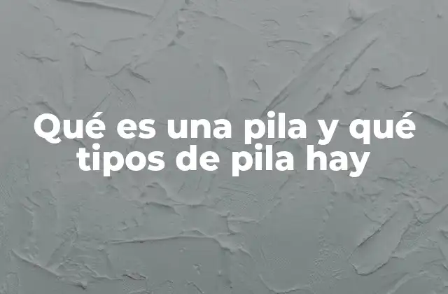 Qué es una Pila y Qué Tipos de Pila Hay
