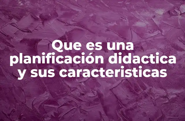 Que es una Planificación Didactica y Sus Caracteristicas