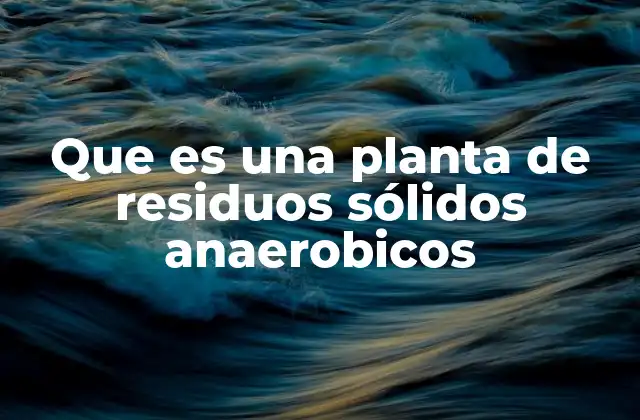 Que es una Planta de Residuos Sólidos Anaerobicos