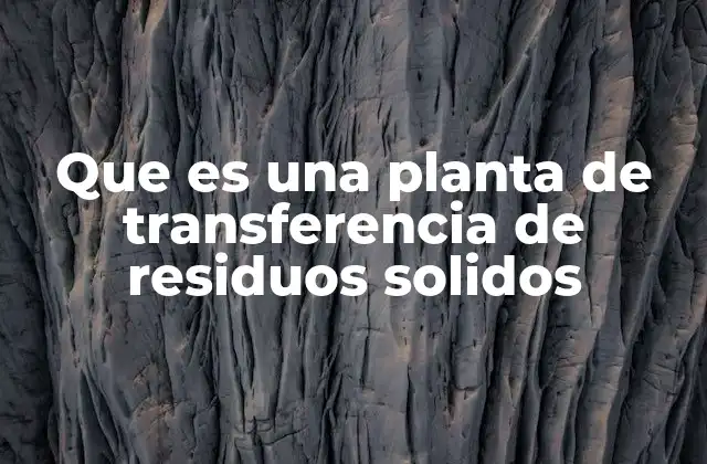 Que es una Planta de Transferencia de Residuos Solidos