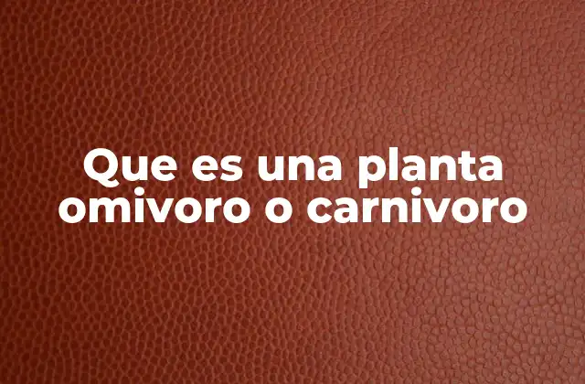 Que es una Planta Omivoro o Carnivoro
