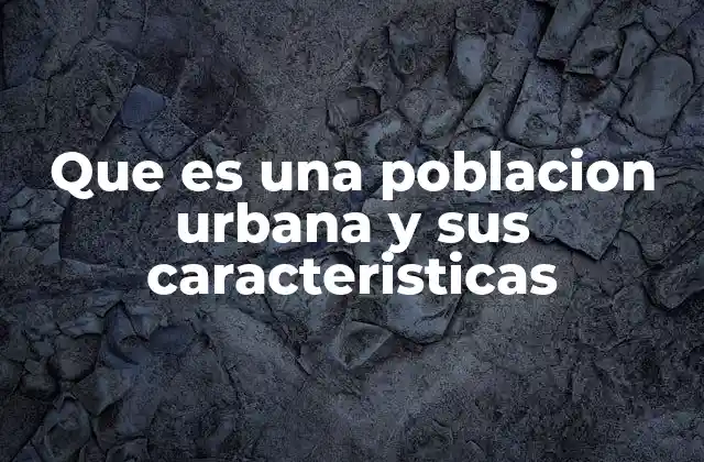 Que es una Poblacion Urbana y Sus Caracteristicas