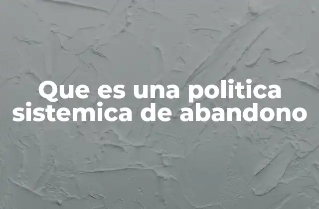 Que es una Politica Sistemica de Abandono