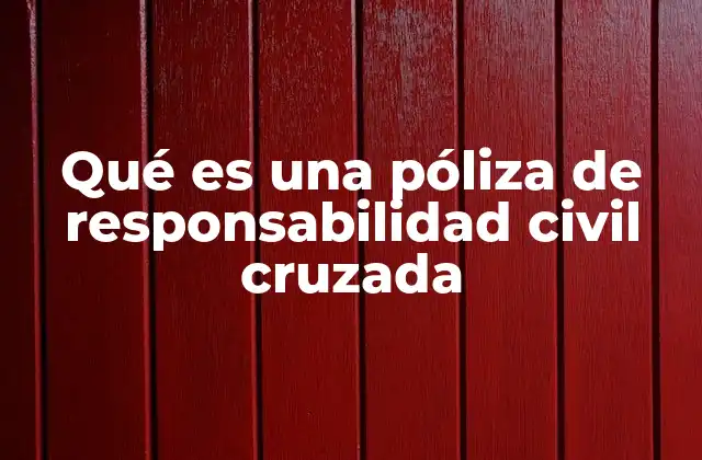 Qué es una Póliza de Responsabilidad Civil Cruzada