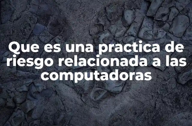 Que es una Practica de Riesgo Relacionada a las Computadoras