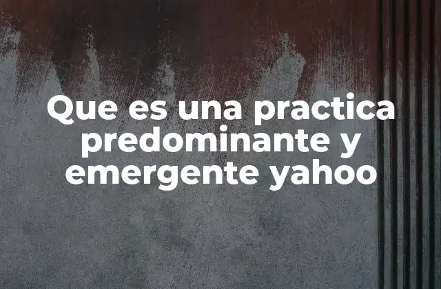 Que es una Practica Predominante y Emergente Yahoo