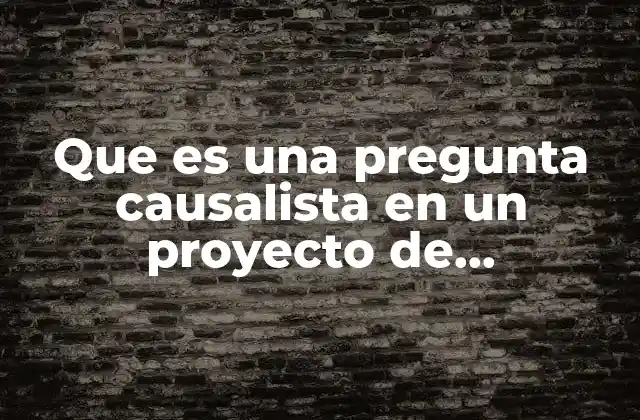 Que es una Pregunta Causalista en un Proyecto de Investigacion