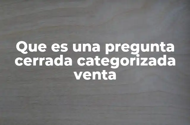 Que es una Pregunta Cerrada Categorizada Venta 2 La importancia de estructurar bien las preguntas en el proceso de venta
