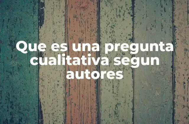 Que es una Pregunta Cualitativa Segun Autores