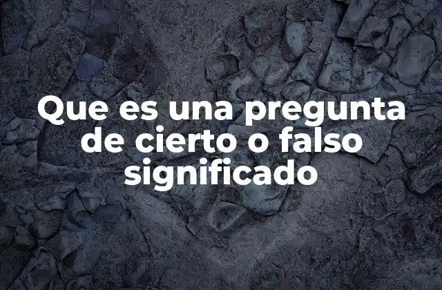 Que es una Pregunta de Cierto o Falso Significado