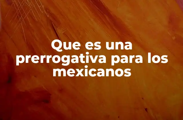 Que es una Prerrogativa para los Mexicanos