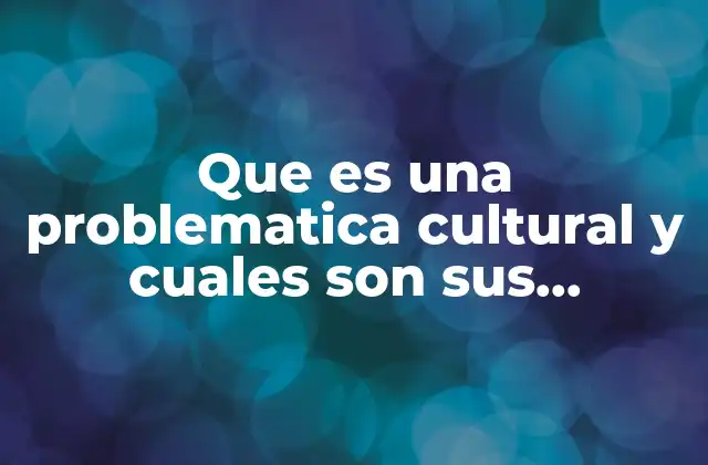 Que es una Problematica Cultural y Cuales Son Sus Caracteristicas