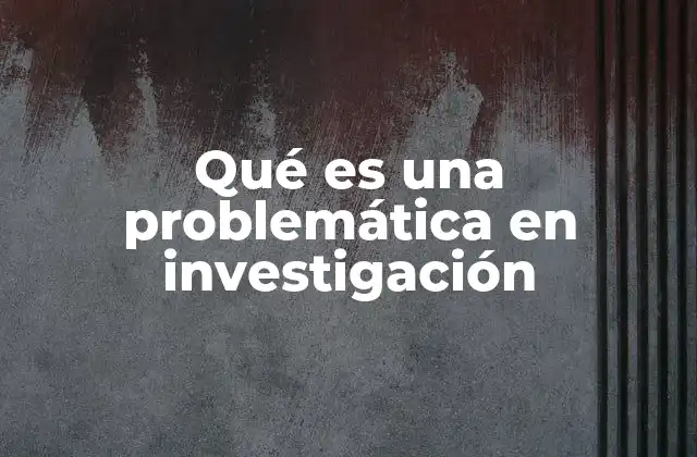 Qué es una Problemática en Investigación