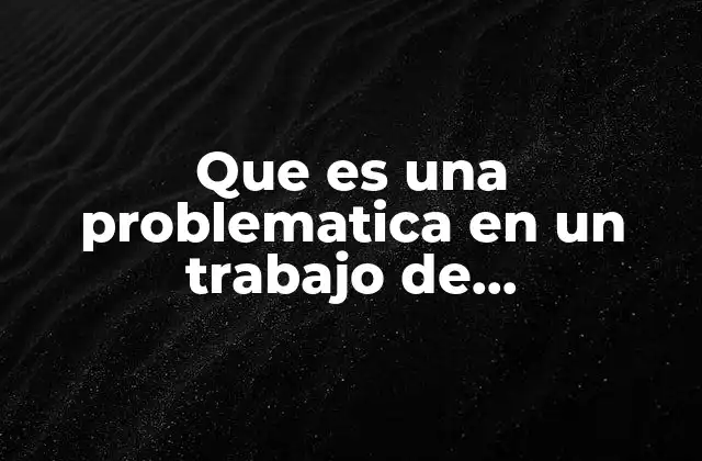 Que es una Problematica en un Trabajo de Investigacion