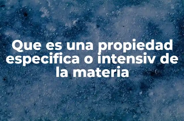 Que es una Propiedad Especifica o Intensiv de la Materia