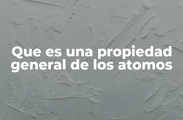 Que es una Propiedad General de los Atomos
