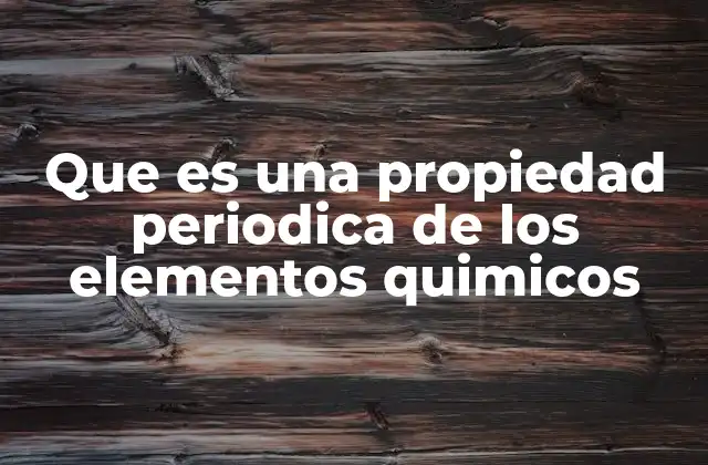 Que es una Propiedad Periodica de los Elementos Quimicos 2 La organización de los elementos y su impacto en sus propiedades