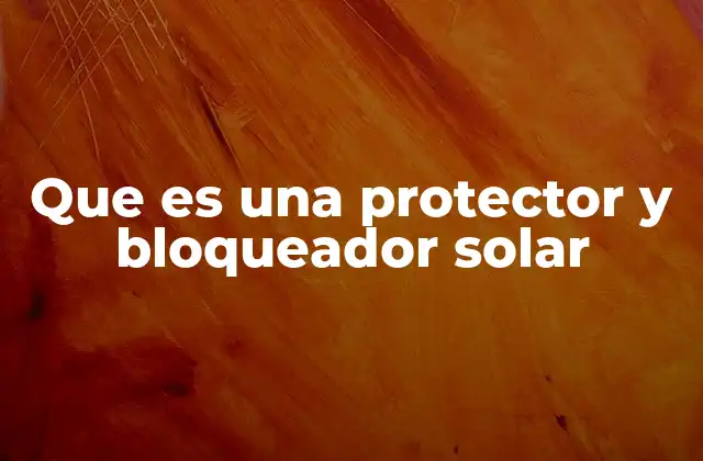 Que es una Protector y Bloqueador Solar