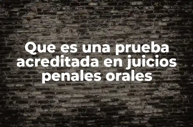 Que es una Prueba Acreditada en Juicios Penales Orales