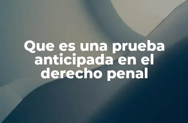 Que es una Prueba Anticipada en el Derecho Penal