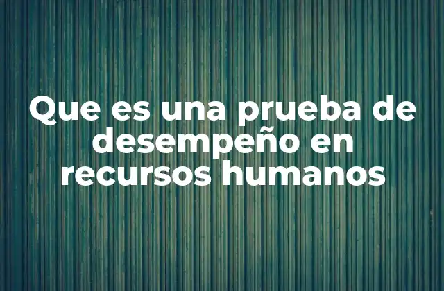 Que es una Prueba de Desempeño en Recursos Humanos