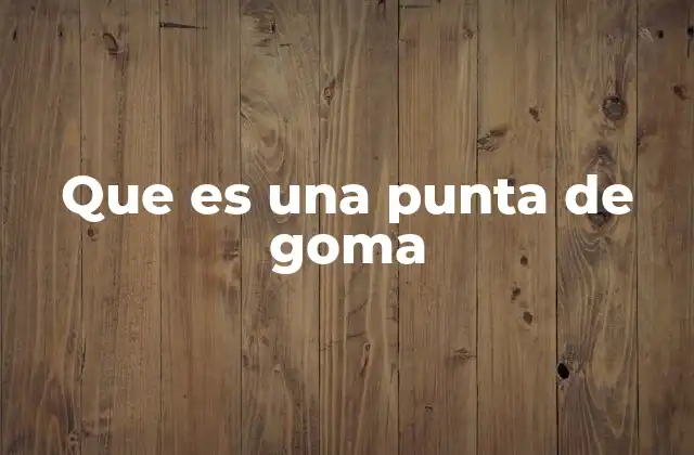 Que es una Punta de Goma