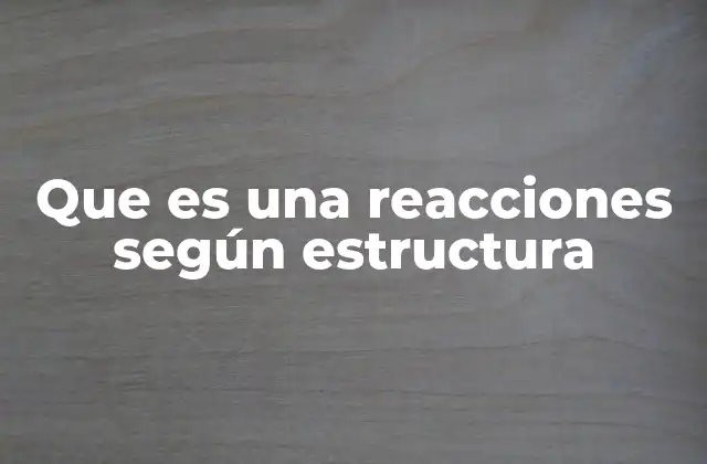 Que es una Reacciones según Estructura