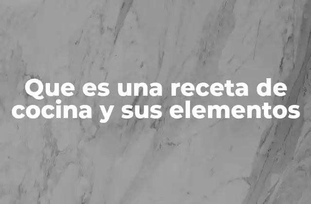 Que es una Receta de Cocina y Sus Elementos 2 Los componentes esenciales de una guía culinaria