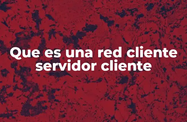 Que es una Red Cliente Servidor Cliente