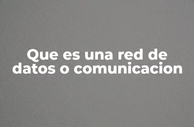Que es una Red de Datos o Comunicacion