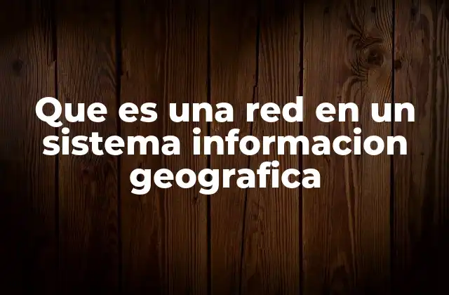 Que es una Red en un Sistema Informacion Geografica