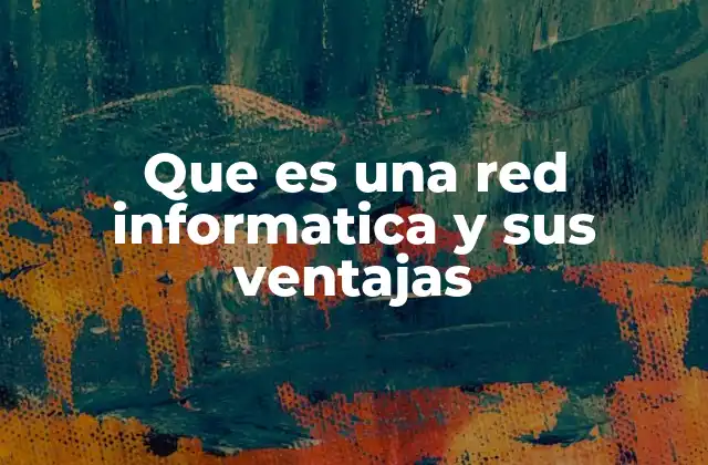Que es una Red Informatica y Sus Ventajas