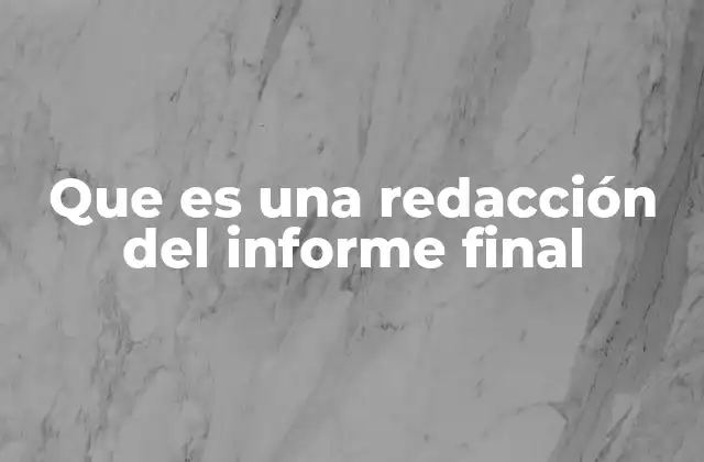 Que es una Redacción Del Informe Final