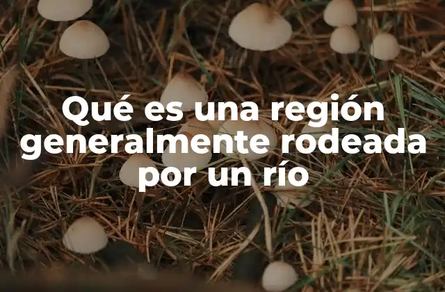 Qué es una Región Generalmente Rodeada por un Río