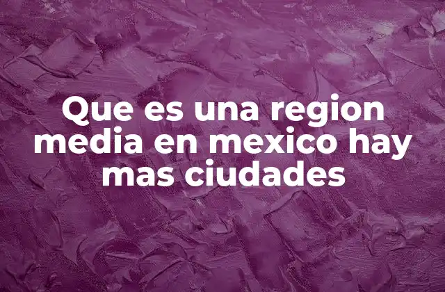 Que es una Region Media en Mexico Hay mas Ciudades