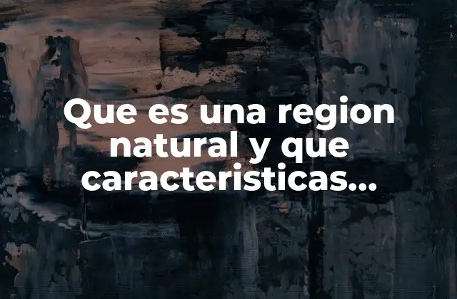 Que es una Region Natural y que Caracteristicas Comparten