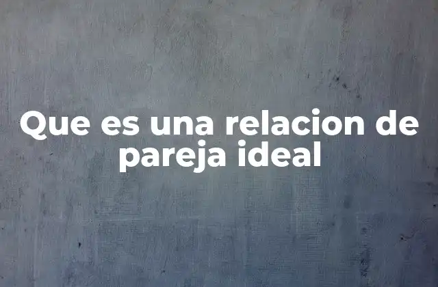 Que es una Relacion de Pareja Ideal