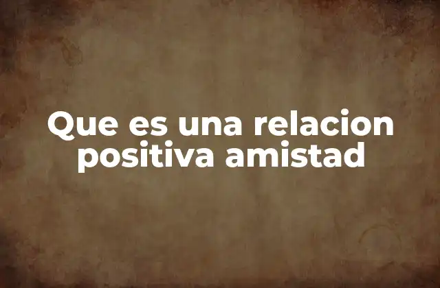 Que es una Relacion Positiva Amistad
