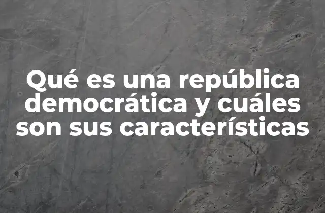 Qué es una República Democrática y Cuáles Son Sus Características
