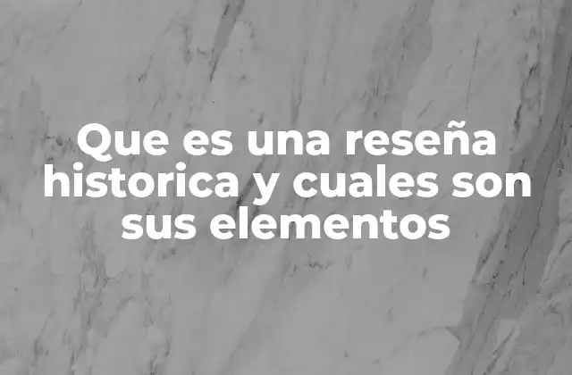 Que es una Reseña Historica y Cuales Son Sus Elementos