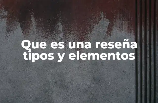 Que es una Reseña Tipos y Elementos