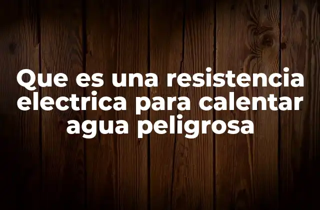 Que es una Resistencia Electrica para Calentar Agua Peligrosa