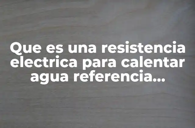 Que es una Resistencia Electrica para Calentar Agua Referencia Bibliografica