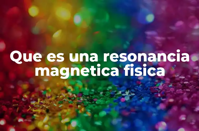 Que es una Resonancia Magnetica Fisica