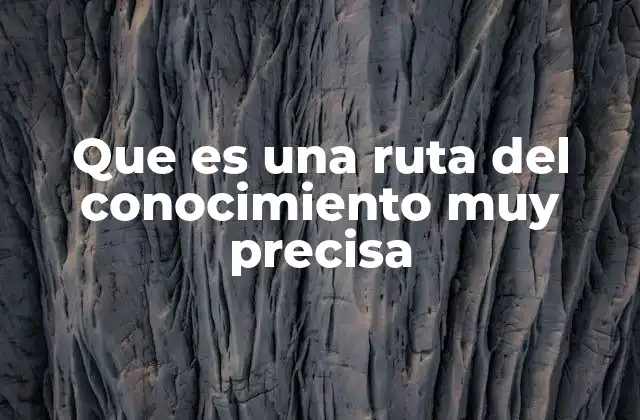 Que es una Ruta Del Conocimiento Muy Precisa