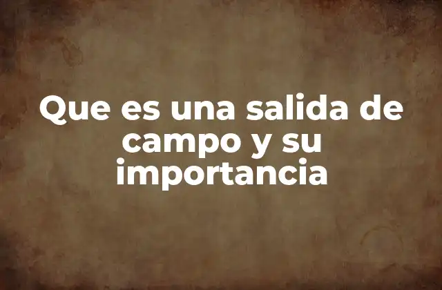 Que es una Salida de Campo y Su Importancia