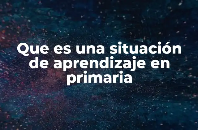 Que es una Situación de Aprendizaje en Primaria
