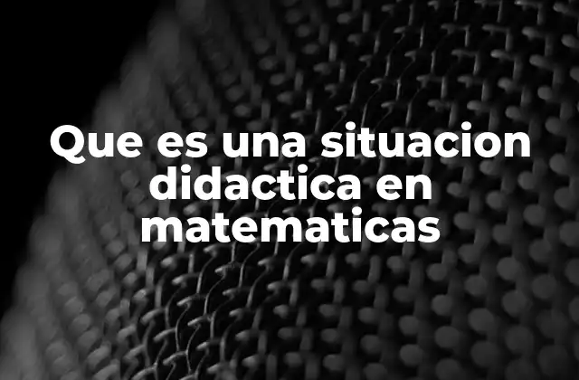 Que es una Situacion Didactica en Matematicas