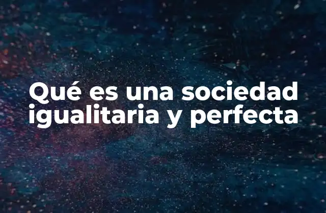 Qué es una Sociedad Igualitaria y Perfecta