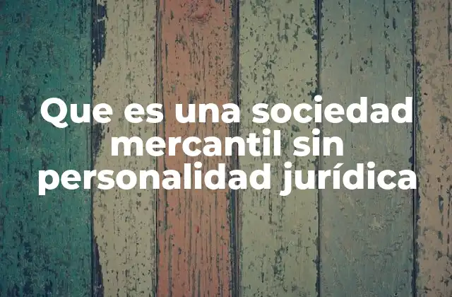 Que es una Sociedad Mercantil sin Personalidad Jurídica